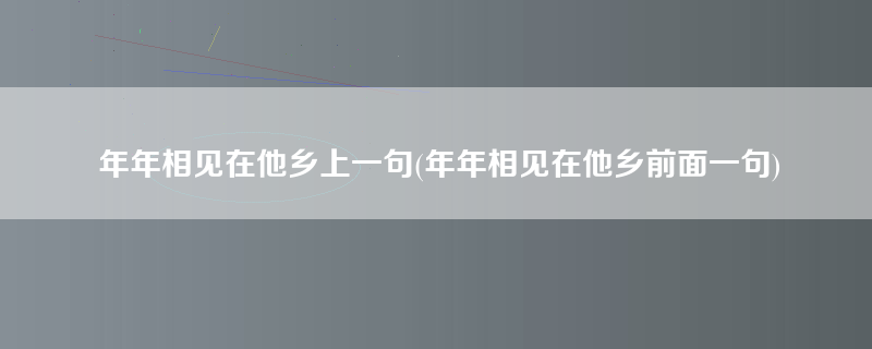 年年相见在他乡上一句(年年相见在他乡前面一句)