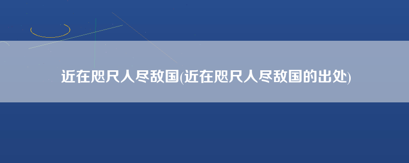 近在咫尺人尽敌国(近在咫尺人尽敌国的出处)