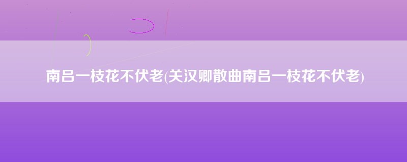 南吕一枝花不伏老(关汉卿散曲南吕一枝花不伏老)