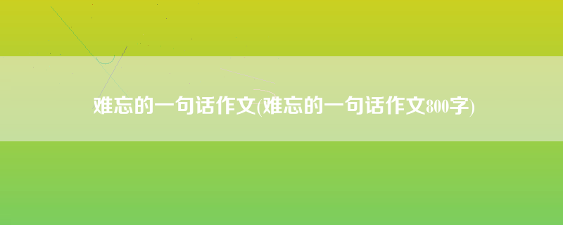 难忘的一句话作文(难忘的一句话作文800字)