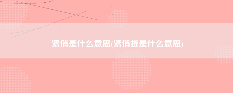 紧俏是什么意思(紧俏货是什么意思)