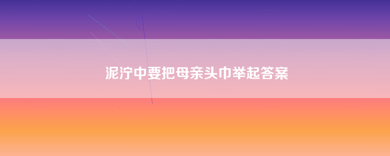 泥泞中要把母亲头巾举起答案