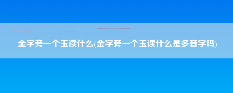 金字旁一个玉读什么(金字旁一个玉读什么是多音字吗)