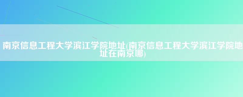 南京信息工程大学滨江学院地址(南京信息工程大学滨江学院地址在南京哪)