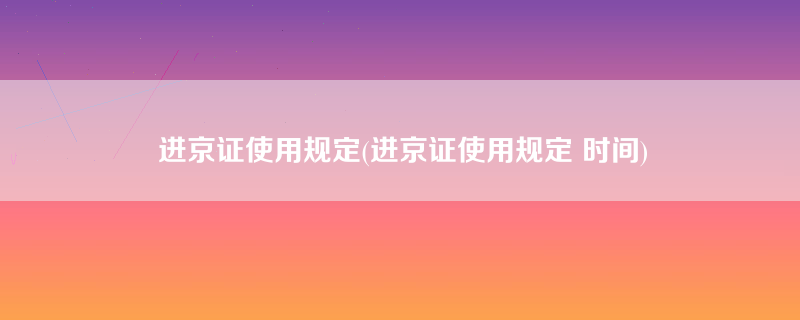 进京证使用规定(进京证使用规定 时间)