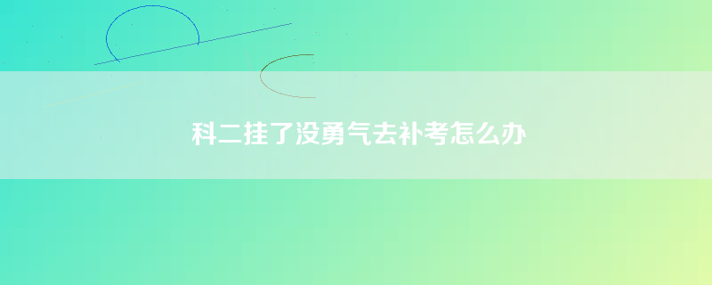 科二挂了没勇气去补考怎么办