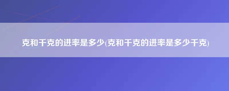 克和千克的进率是多少(克和千克的进率是多少千克)