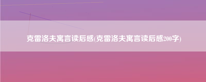 克雷洛夫寓言读后感(克雷洛夫寓言读后感200字)