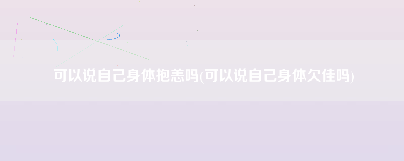 可以说自己身体抱恙吗(可以说自己身体欠佳吗)