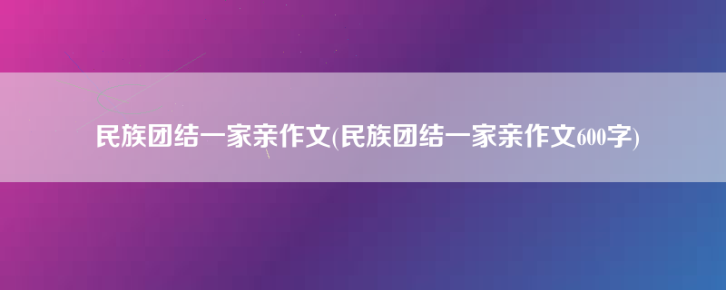 民族团结一家亲作文(民族团结一家亲作文600字)