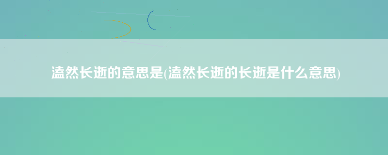 溘然长逝的意思是(溘然长逝的长逝是什么意思)