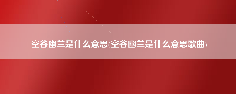 空谷幽兰是什么意思(空谷幽兰是什么意思歌曲)