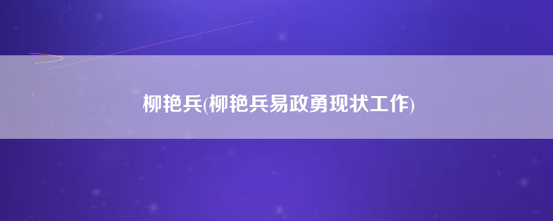 柳艳兵(柳艳兵易政勇现状工作)