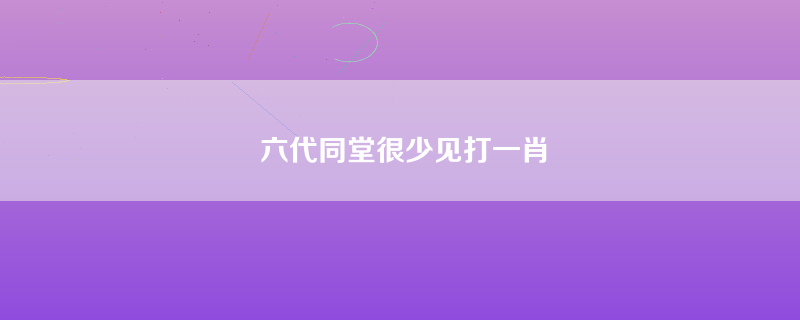 六代同堂很少见打一肖