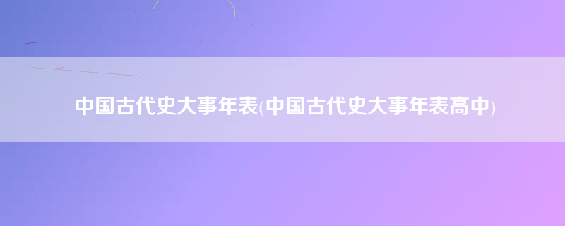 中国古代史大事年表(中国古代史大事年表高中)