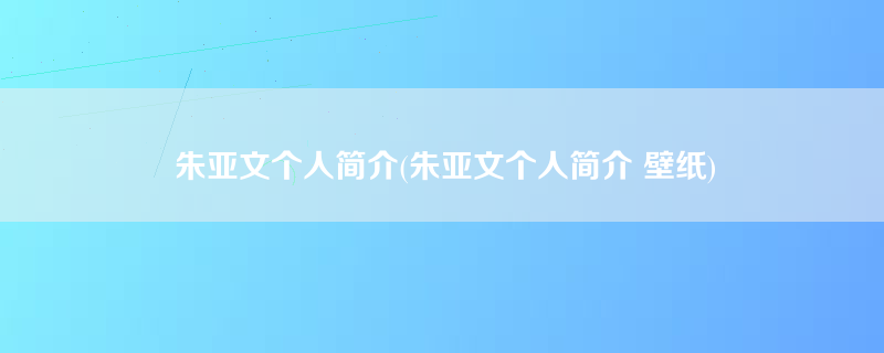 朱亚文个人简介(朱亚文个人简介 壁纸)