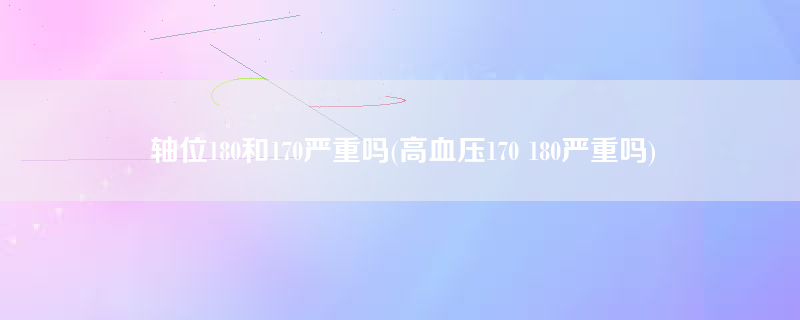 轴位180和170严重吗(高血压170 180严重吗)