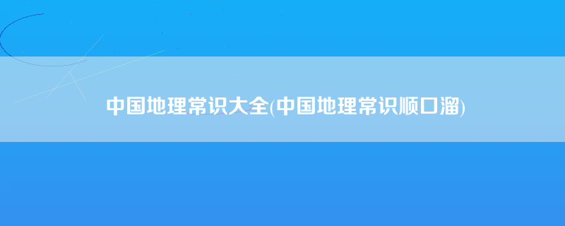 中国地理常识大全(中国地理常识顺口溜)