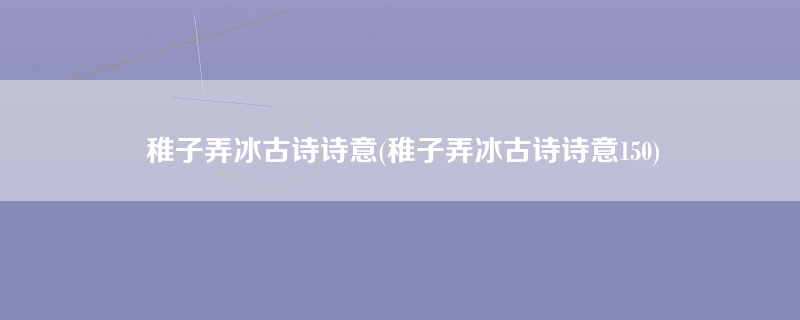 稚子弄冰古诗诗意(稚子弄冰古诗诗意150)