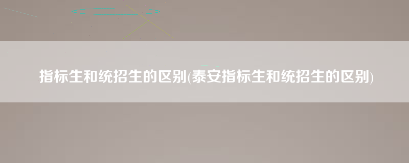 指标生和统招生的区别(泰安指标生和统招生的区别)