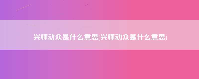 兴师动众是什么意思(兴师动众是什么意思)