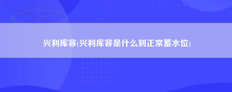 兴利库容(兴利库容是什么到正常蓄水位)