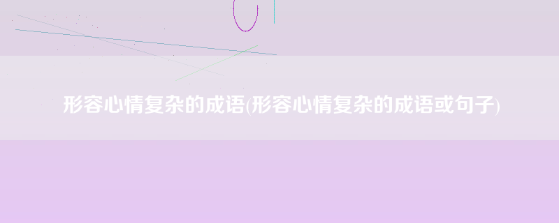 形容心情复杂的成语(形容心情复杂的成语或句子)