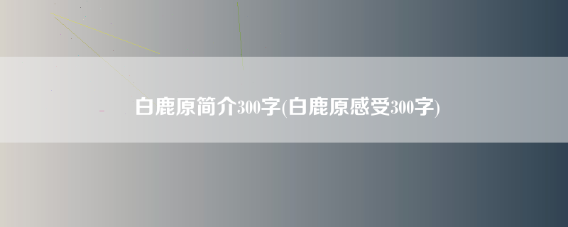 白鹿原简介300字(白鹿原感受300字)