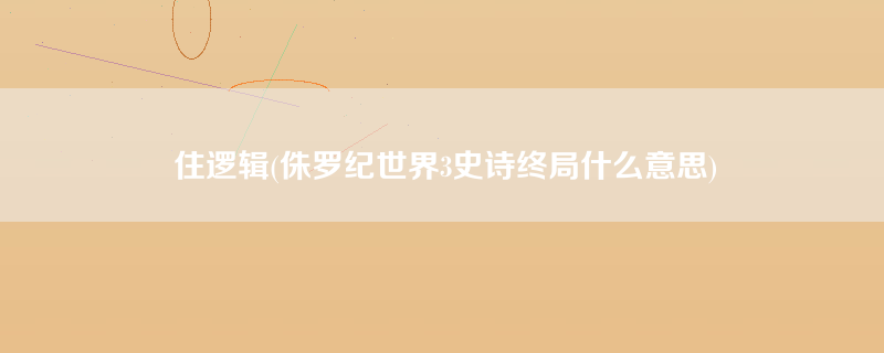 住逻辑(侏罗纪世界3史诗终局什么意思)