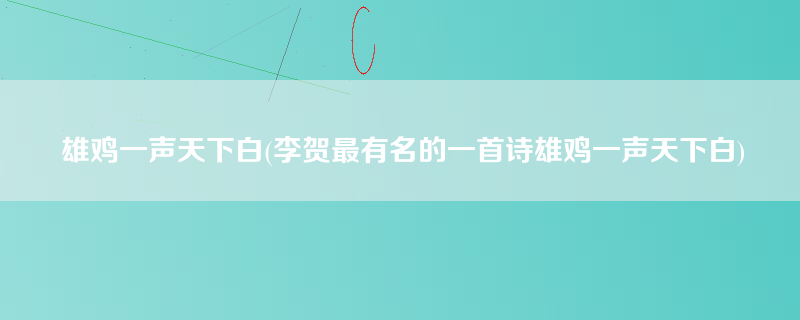 雄鸡一声天下白(李贺最有名的一首诗雄鸡一声天下白)