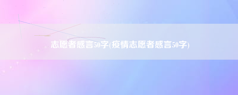 志愿者感言50字(疫情志愿者感言50字)