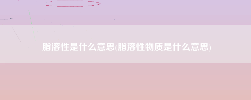 脂溶性是什么意思(脂溶性物质是什么意思)