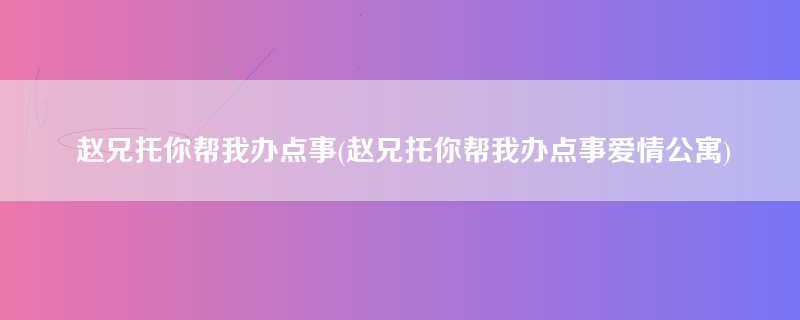 赵兄托你帮我办点事(赵兄托你帮我办点事爱情公寓)