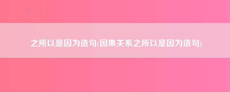 之所以是因为造句(因果关系之所以是因为造句)