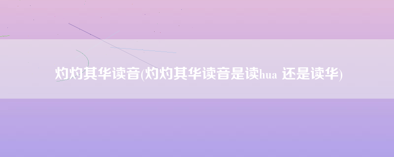 灼灼其华读音(灼灼其华读音是读hua 还是读华)