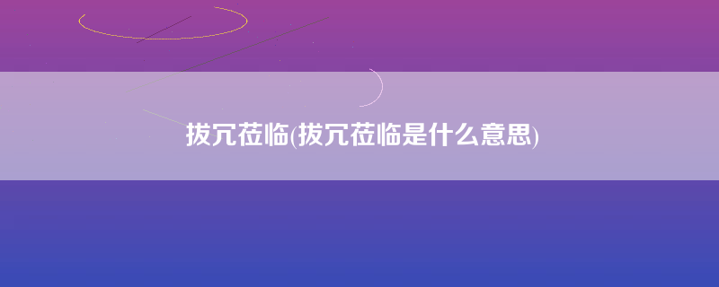 拔冗莅临(拔冗莅临是什么意思)