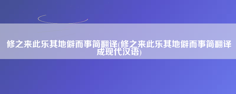 修之来此乐其地僻而事简翻译(修之来此乐其地僻而事简翻译成现代汉语)