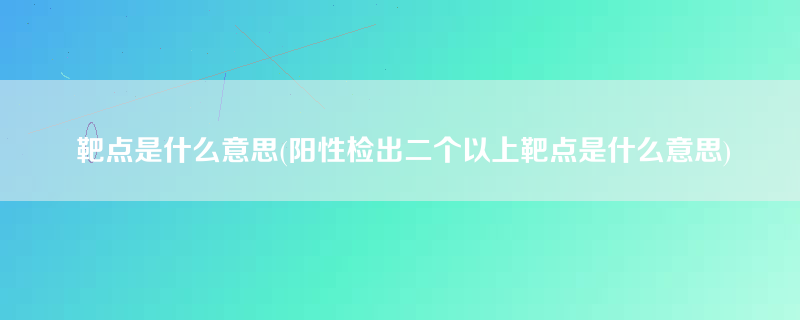 靶点是什么意思(阳性检出二个以上靶点是什么意思)