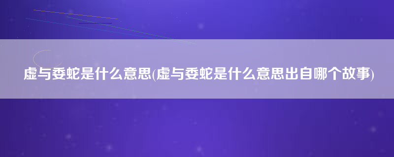 虚与委蛇是什么意思(虚与委蛇是什么意思出自哪个故事)