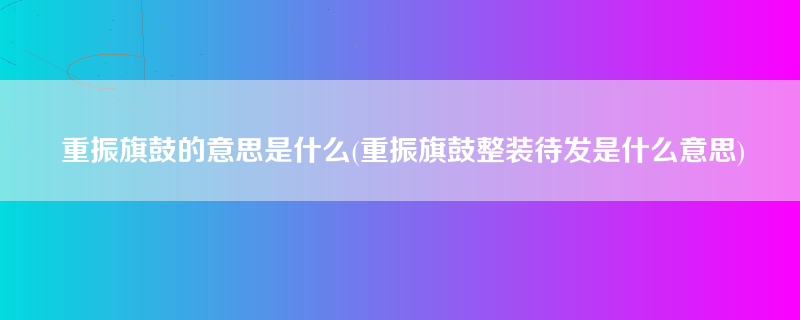 重振旗鼓的意思是什么(重振旗鼓整装待发是什么意思)