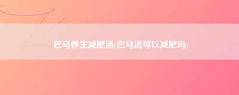 巴马养生减肥汤(巴马汤可以减肥吗)