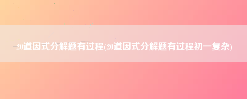 20道因式分解题有过程(20道因式分解题有过程初一复杂)