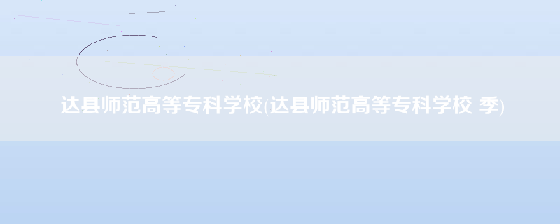 达县师范高等专科学校(达县师范高等专科学校 季)