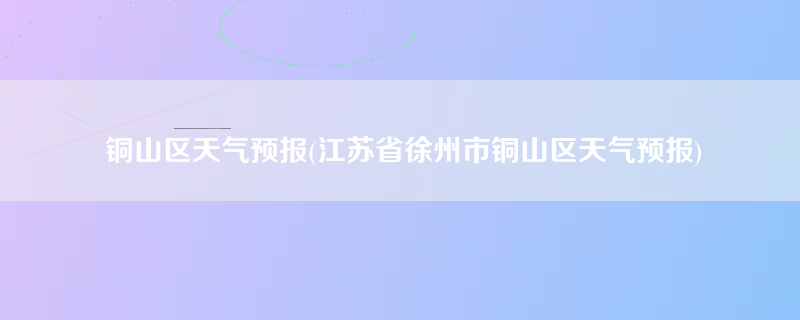 铜山区天气预报(江苏省徐州市铜山区天气预报)