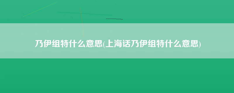 乃伊组特什么意思(上海话乃伊组特什么意思)