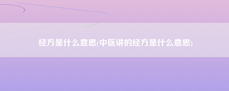 经方是什么意思(中医讲的经方是什么意思)