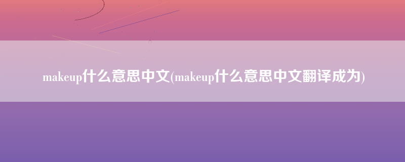 makeup什么意思中文(makeup什么意思中文翻译成为)