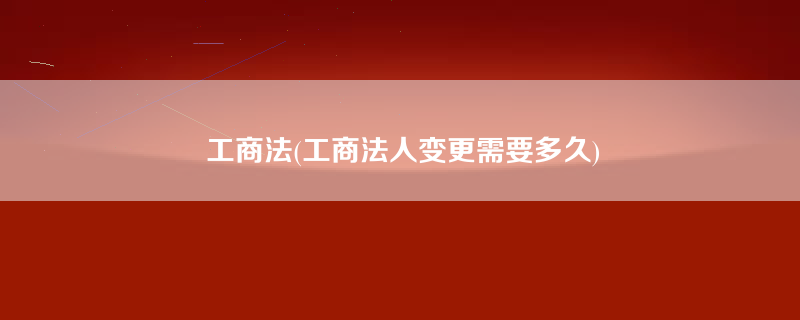 工商法(工商法人变更需要多久)