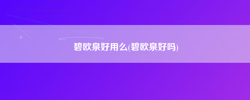 碧欧泉好用么(碧欧泉好吗)