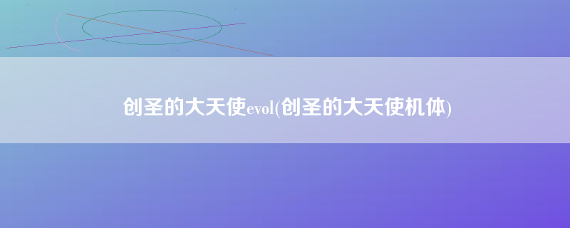 创圣的大天使evol(创圣的大天使机体)